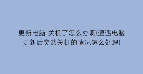 更新电脑关机了怎么办啊(遭遇电脑更新后突然关机的情况怎么处理)